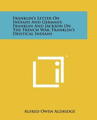 Franklin's Letter on Indians and Germans; Franklin and Jackson on the French War; Franklin's Deistical Indians by Aldridge, Alfred Owen