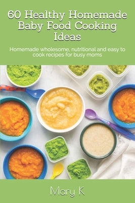 60 Healthy Homemade Baby Food Cooking Ideas: Homemade wholesome, nutritional and easy to cook recipes for busy moms by M, Tahshina