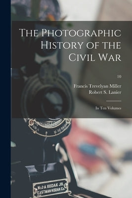 The Photographic History of the Civil War: in Ten Volumes; 10 by Miller, Francis Trevelyan 1877-1959