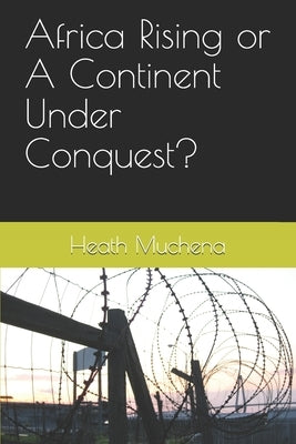 Africa Rising or A Continent Under Conquest? by Muchena, Heath