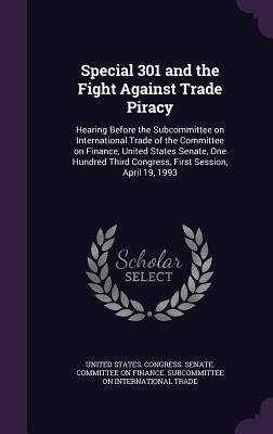 Special 301 and the Fight Against Trade Piracy: Hearing Before the Subcommittee on International Trade of the Committee on Finance, United States Sena by United States Congress Senate Committ