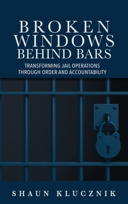 Broken Windows Behind Bars: Transforming Jail Operations Through Order and Accountability by Klucznik, Shaun