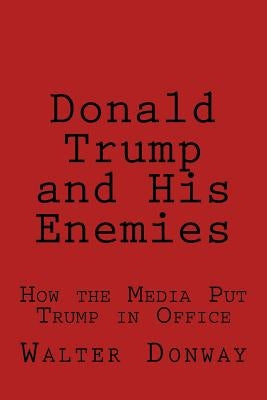 Donald Trump and His Enemies: How the Media Put Trump in Office by Donway, Walter