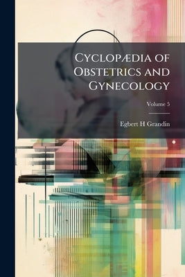 Cyclopædia of Obstetrics and Gynecology; Volume 5 by Grandin, Egbert H.