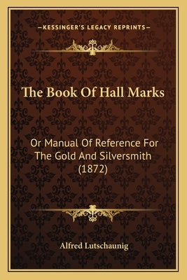 The Book Of Hall Marks: Or Manual Of Reference For The Gold And Silversmith (1872) by Lutschaunig, Alfred