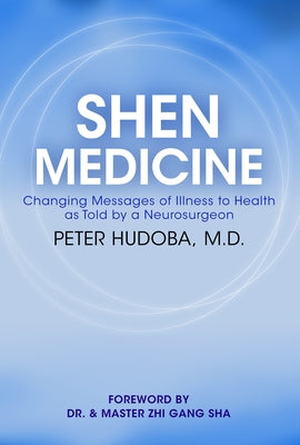 Shen Medicine: Changing Messages of Illness to Health as Told by a Neurosurgeon by Hudoba, Peter