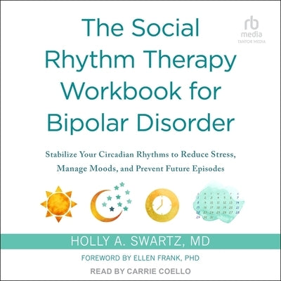 The Social Rhythm Therapy Workbook for Bipolar Disorder: Stabilize Your Circadian Rhythms to Reduce Stress, Manage Moods, and Prevent Future Episodes by Swartz, Holly A.