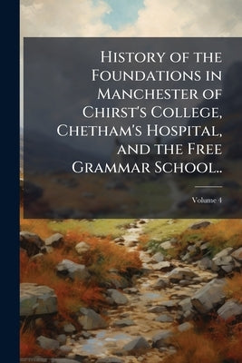 History of the Foundations in Manchester of Chirst's College, Chetham's Hospital, and the Free Grammar School..; Volume 4 by Anonymous