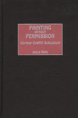 Painting Without Permission: Hip-Hop Graffiti Subculture by Rahn, Janice