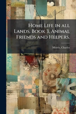 Home Life in all Lands. Book 3, Animal Friends and Helpers. by Charles, Morris