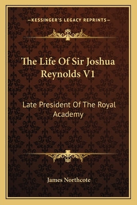 The Life Of Sir Joshua Reynolds V1: Late President Of The Royal Academy by Northcote, James