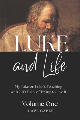 LUKE AND LIFE Volume 1: My Take on Luke's Teaching with 200 Tales of Trying to Live It! by Gable, Dave
