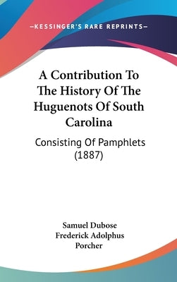 A Contribution To The History Of The Huguenots Of South Carolina: Consisting Of Pamphlets (1887) by Dubose, Samuel