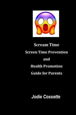 Scream Time: Screen Time Prevention and Health Promotion Guide for Parents by Cossette, Jodie