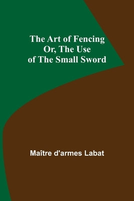 The Art of Fencing; Or, The Use of the Small Sword by D'Armes Labat, Maître