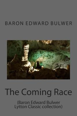 The Coming Race: (Baron Edward Bulwer Lytton Classic collection) by Bulwer, Baron Edward