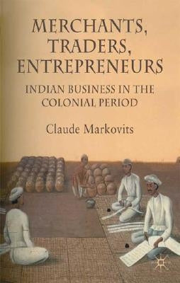 Merchants, Traders, Entrepreneurs: Indian Business in the Colonial Era by Markovits, C.