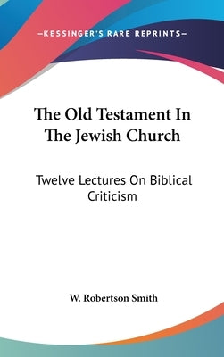 The Old Testament In The Jewish Church: Twelve Lectures On Biblical Criticism by Smith, W. Robertson