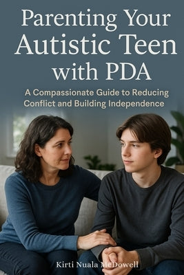 Parenting Your Autistic Teen with PDA: A Compassionate Guide to Reducing Conflict and Building Independence by McDowell, Kirti Nuala