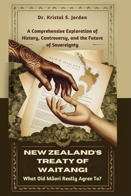 New Zealand's Treaty of Waitangi: What Did Māori Really Agree To?: A Comprehensive Exploration of History, Controversy, and the Future of Soverei by S. Jordan, Kristal