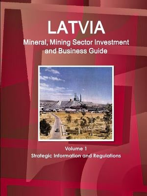 Latvia Mineral, Mining Sector Investment and Business Guide Volume 1 Strategic Information and Regulations by Ibp, Inc