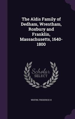 The Aldis Family of Dedham, Wrentham, Roxbury and Franklin, Massachusetts, 1640-1800 by H, Whitin Frederick