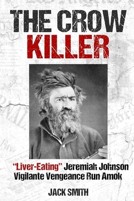 The Crow Killer: Liver-Eating Jeremiah Johnson Vigilante Vengeance Run Amok by Smith, Jack