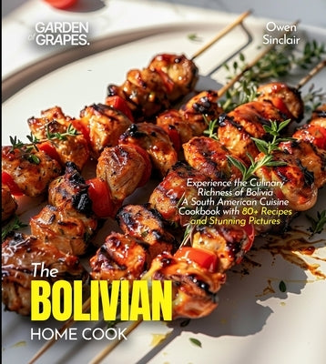 The Bolivian Home Cook: Experience the Culinary Richness of Bolivia - A South American Cuisine Cookbook with 80+ Recipes and Stunning Pictures by Lucas, Billie