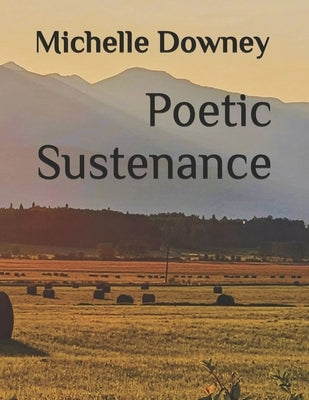 Poetic Sustenance: A Collection of Poetry and Photography for those who yearn for the meaning of life! by Downey, Michelle D.