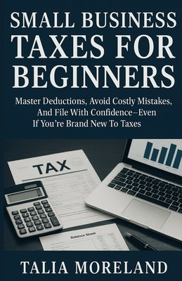 Small Business Taxes for Beginners: Master Deductions, Avoid Costly Mistakes, And File With Confidence-Even If You're Brand New To Taxes by Moreland, Talia