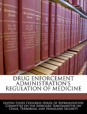 Drug Enforcement Administration's Regulation of Medicine by United States Congress House of Represen
