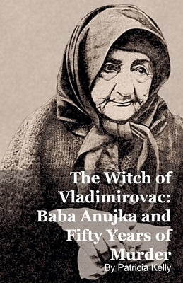 The Witch of Vladimirovac: Baba Anujka and Fifty Years of Murder by Kelly, Patricia