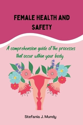 Women's health and safety: A comprehension guide to the processes that occur within your body by Mundy, Stefania J.