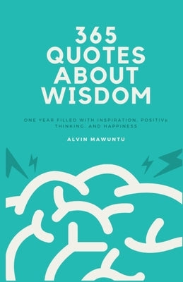 365 Quotes About Wisdom: One year filled with inspiration, positive thinking, and happiness by Mawuntu, Alvin