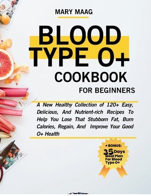 Blood Type O+ Cook Book For Beginners: A New Healthy Collection of 120+ Easy, And Nutrient-Rich Recipes To Help You Lose That Stubborn Fat, Burn Calor by Maag, Mary