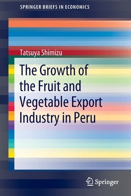 The Growth of the Fruit and Vegetable Export Industry in Peru by Shimizu, Tatsuya