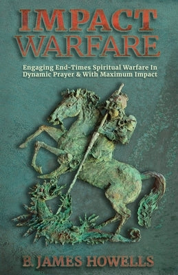 Impact Warfare: Engaging End Times Spiritual Warfare In Dynamic Prayer & With Maximum Impact by Howells, B. James