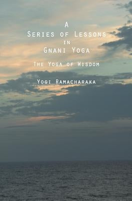 A Series of Lessons in Gnani Yoga: The Yoga of Wisdom by Ramacharaka, Yogi
