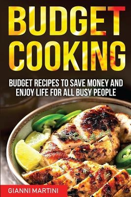 Budget Cooking: Budget Recipes To Save Money And Enjoy Life For All Busy People by Martini, Gianni