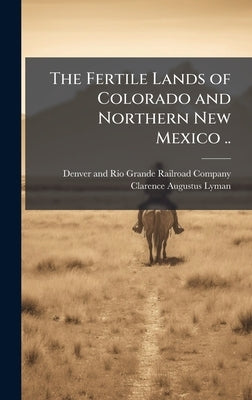 The Fertile Lands of Colorado and Northern New Mexico .. by Denver and Rio Grande Railroad Company