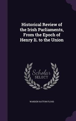 Historical Review of the Irish Parliaments, From the Epoch of Henry Ii. to the Union by Flood, Warden Hatton