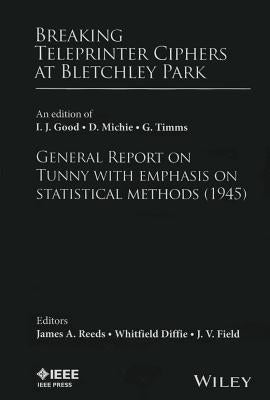 Breaking Teleprinter Ciphers at Bletchley Park: An Edition of I.J. Good, D. Michie and G. Timms: General Report on Tunny with Emphasis on Statistical by Reeds, James A.