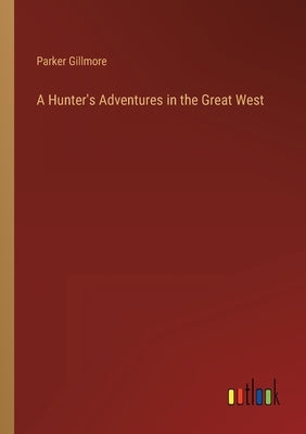 A Hunter's Adventures in the Great West by Gillmore, Parker