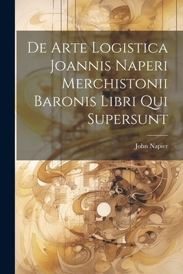De Arte Logistica Joannis Naperi Merchistonii Baronis Libri Qui Supersunt by Napier, John