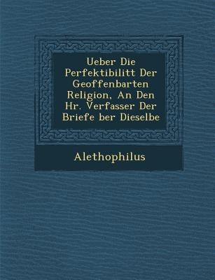 Ueber Die Perfektibilit T Der Geoffenbarten Religion, an Den HR. Verfasser Der Briefe Ber Dieselbe by Alethophilus