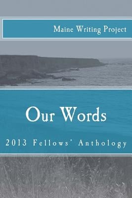 Our Words: Maine Writing Project Fellows' Anthology 2013 by Martin