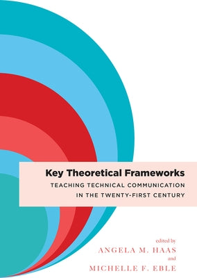 Key Theoretical Frameworks: Teaching Technical Communication in the Twenty-First Century by Haas, Angela M.