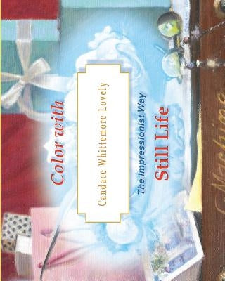 Color with Candace Whittemore Lovely Still Life: The Impressionist Way by Lovely, Candace Whittemore