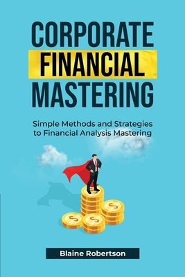 Corporate Financial Mastering: Simple Methods and Strategies to Financial Analysis Mastering by Robertson, Blaine