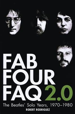 Fab Four FAQ 2.0: The Beatles' Solo Years: 1970-1980 by Rodriguez, Robert